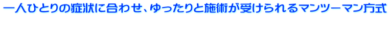 一人ひとりの症状に合わせ、ゆったりと施術が受けられるマンツーマン方式 